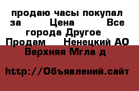 продаю часы покупал за 1500 › Цена ­ 500 - Все города Другое » Продам   . Ненецкий АО,Верхняя Мгла д.